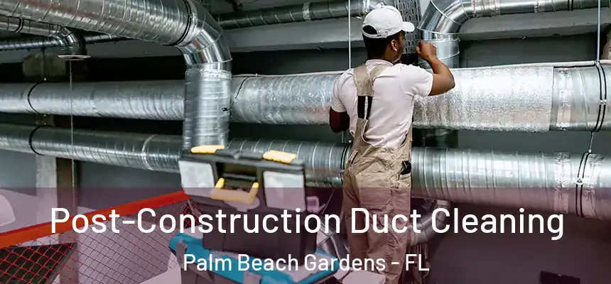 Post-Construction Duct Cleaning Palm Beach Gardens - FL